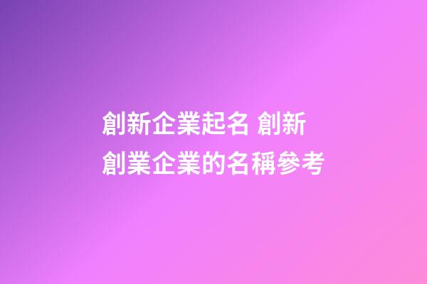 創新企業起名 創新創業企業的名稱參考-第1張-公司起名-玄機派